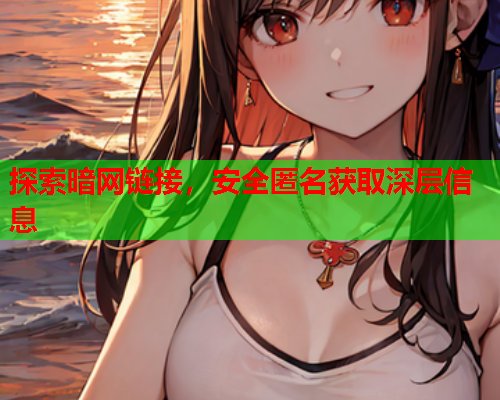 探索暗网链接,安全匿名获取深层信息 探索暗网链接,安全匿名获取深层信息