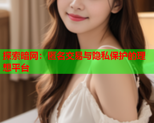 探索暗网:匿名交易与隐私保护的理想平台 探索暗网:匿名交易与隐私保护的理想平台