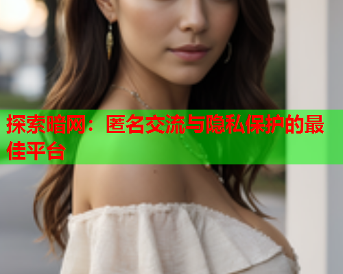 探索暗网:匿名交流与隐私保护的最佳平台 探索暗网:匿名交流与隐私保护的最佳平台