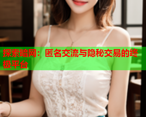 探索暗网:匿名交流与隐秘交易的终极平台 探索暗网:匿名交流与隐秘交易的终极平台