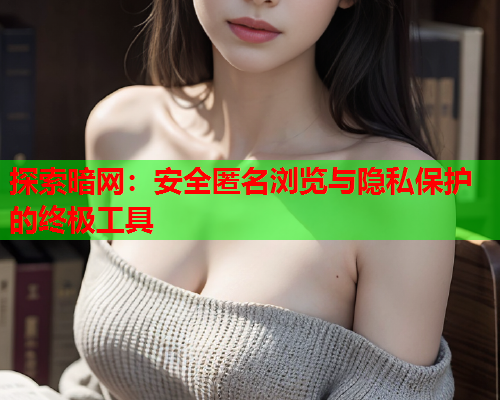 探索暗网:安全匿名浏览与隐私保护的终极工具 探索暗网:安全匿名浏览与隐私保护的终极工具