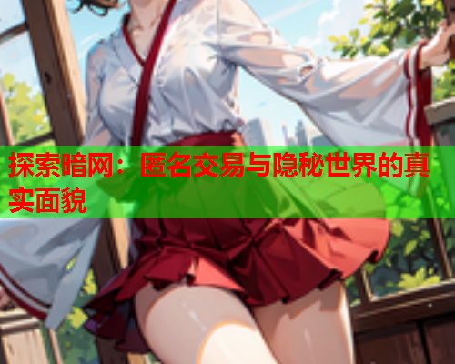 探索暗网:匿名交易与隐秘世界的真实面貌 探索暗网:匿名交易与隐秘世界的真实面貌