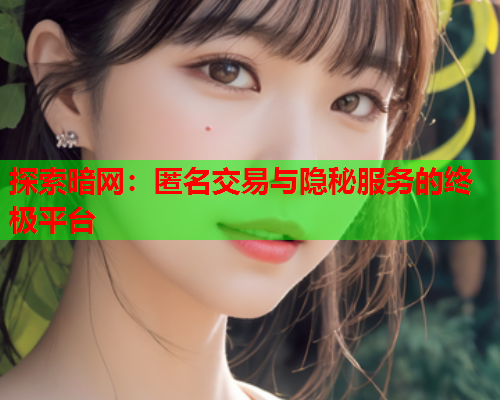 探索暗网:匿名交易与隐秘服务的终极平台 探索暗网:匿名交易与隐秘服务的终极平台