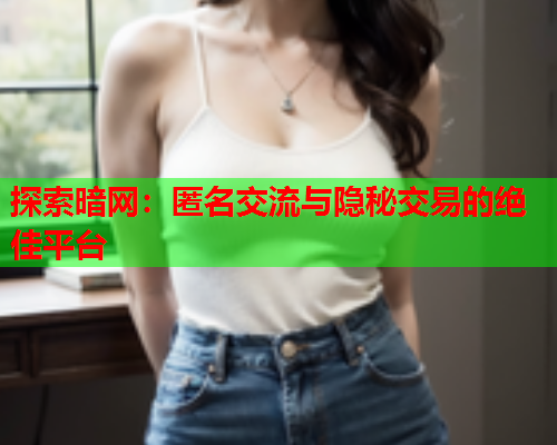 探索暗网:匿名交流与隐秘交易的绝佳平台 探索暗网:匿名交流与隐秘交易的绝佳平台