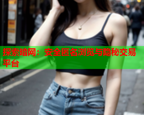 探索暗网:安全匿名浏览与隐秘交易平台 探索暗网:安全匿名浏览与隐秘交易平台