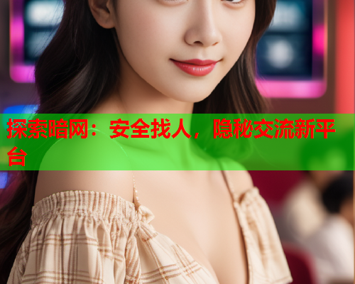 探索暗网:安全找人,隐秘交流新平台 探索暗网:安全找人,隐秘交流新平台