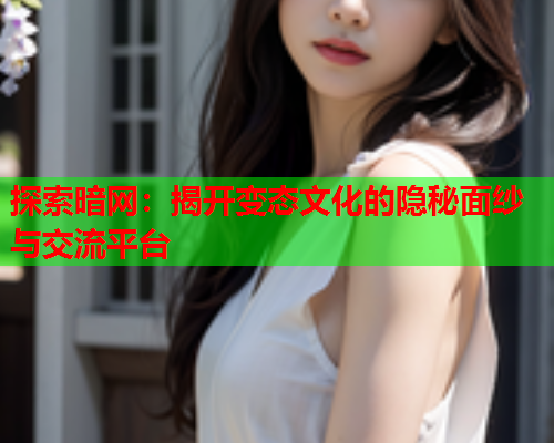 探索暗网:揭开变态文化的隐秘面纱与交流平台 探索暗网:揭开变态文化的隐秘面纱与交流平台