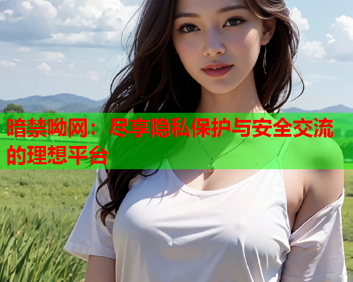 暗禁呦网:尽享隐私保护与安全交流的理想平台 暗禁呦网:尽享隐私保护与安全交流的理想平台