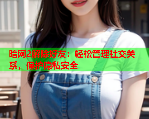暗网2解除好友:轻松管理社交关系,保护隐私安全 暗网2解除好友:轻松管理社交关系,保护隐私安全