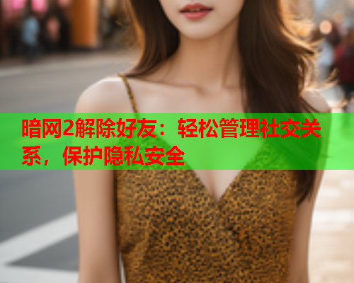 暗网2解除好友:轻松管理社交关系,保护隐私安全 暗网2解除好友:轻松管理社交关系,保护隐私安全