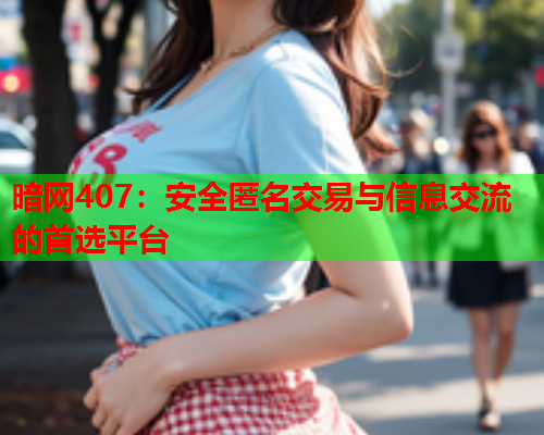 暗网407:安全匿名交易与信息交流的首选平台 暗网407:安全匿名交易与信息交流的首选平台