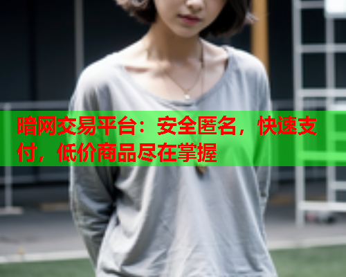 暗网交易平台:安全匿名,快速支付,低价商品尽在掌握 暗网交易平台:安全匿名,快速支付,低价商品尽在掌握