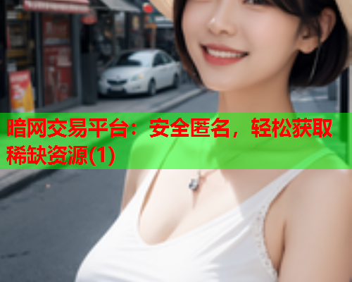 暗网交易平台:安全匿名,轻松获取稀缺资源(1) 暗网交易平台:安全匿名,轻松获取稀缺资源(1)