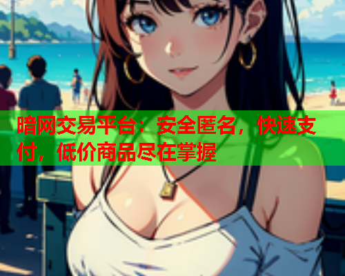 暗网交易平台:安全匿名,快速支付,低价商品尽在掌握 暗网交易平台:安全匿名,快速支付,低价商品尽在掌握