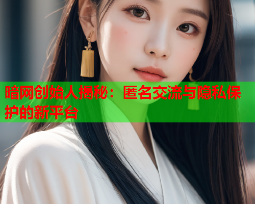 暗网创始人揭秘:匿名交流与隐私保护的新平台 暗网创始人揭秘:匿名交流与隐私保护的新平台
