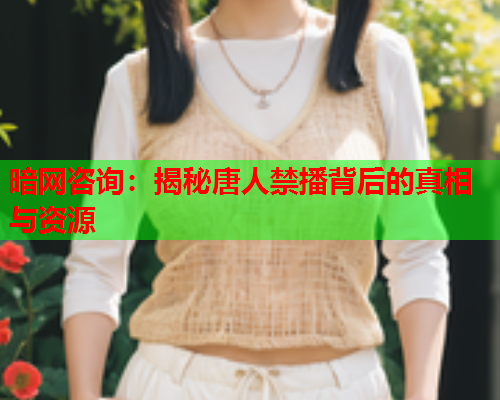 暗网咨询:揭秘唐人禁播背后的真相与资源 暗网咨询:揭秘唐人禁播背后的真相与资源