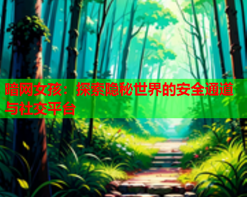 暗网女孩:探索隐秘世界的安全通道与社交平台 暗网女孩:探索隐秘世界的安全通道与社交平台