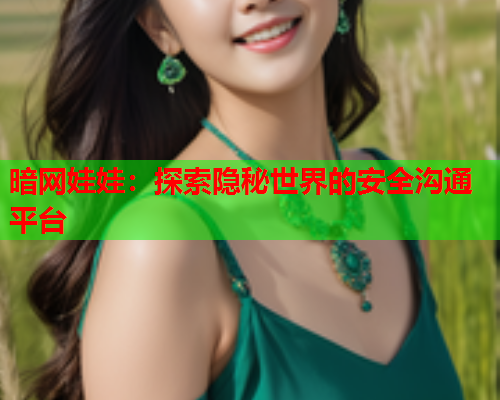 暗网娃娃:探索隐秘世界的安全沟通平台 暗网娃娃:探索隐秘世界的安全沟通平台