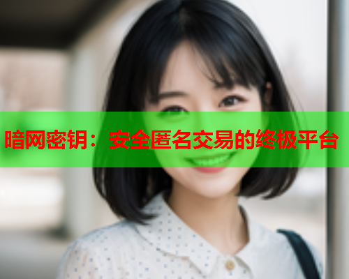 暗网密钥:安全匿名交易的终极平台 暗网密钥:安全匿名交易的终极平台