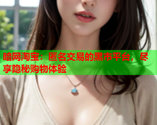 暗网淘宝:匿名交易的黑市平台,尽享隐秘购物体验 暗网淘宝:匿名交易的黑市平台,尽享隐秘购物体验