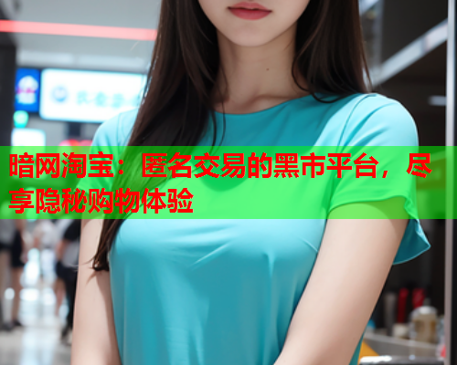 暗网淘宝:匿名交易的黑市平台,尽享隐秘购物体验 暗网淘宝:匿名交易的黑市平台,尽享隐秘购物体验
