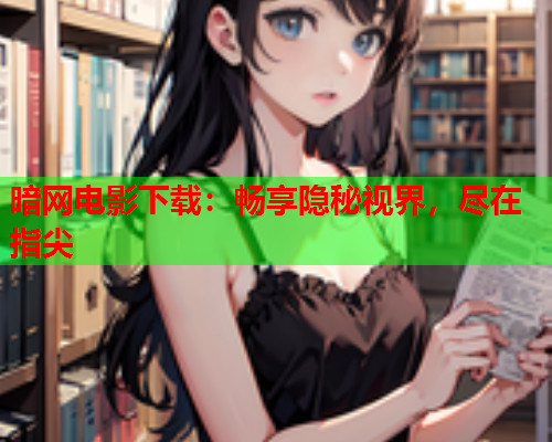 暗网电影下载:畅享隐秘视界,尽在指尖 暗网电影下载:畅享隐秘视界,尽在指尖