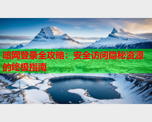 暗网登录全攻略:安全访问隐秘资源的终极指南 暗网登录全攻略:安全访问隐秘资源的终极指南