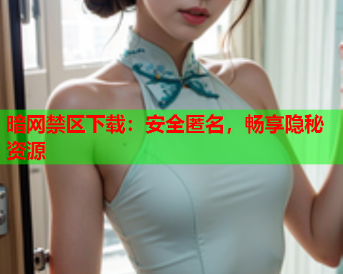 暗网禁区下载:安全匿名,畅享隐秘资源 暗网禁区下载:安全匿名,畅享隐秘资源