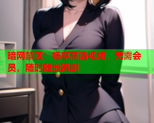 暗网禁区:畅享高清视频,无需会员,随时随地追剧 暗网禁区:畅享高清视频,无需会员,随时随地追剧