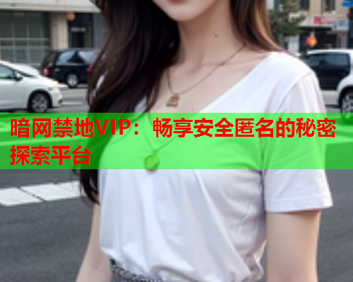 暗网禁地VIP:畅享安全匿名的秘密探索平台 暗网禁地VIP:畅享安全匿名的秘密探索平台