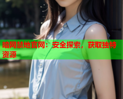 暗网禁地官网:安全探索,获取独特资源 暗网禁地官网:安全探索,获取独特资源