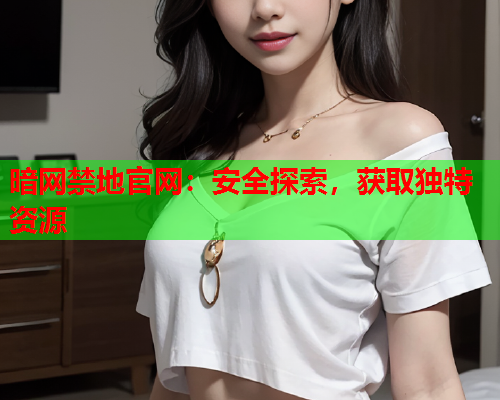 暗网禁地官网:安全探索,获取独特资源 暗网禁地官网:安全探索,获取独特资源