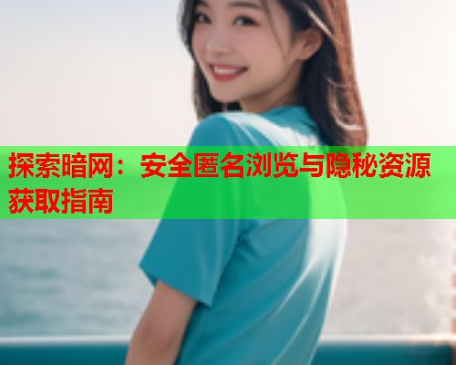 探索暗网:安全匿名浏览与隐秘资源获取指南 探索暗网:安全匿名浏览与隐秘资源获取指南