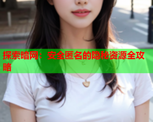 探索暗网:安全匿名的隐秘资源全攻略 探索暗网:安全匿名的隐秘资源全攻略