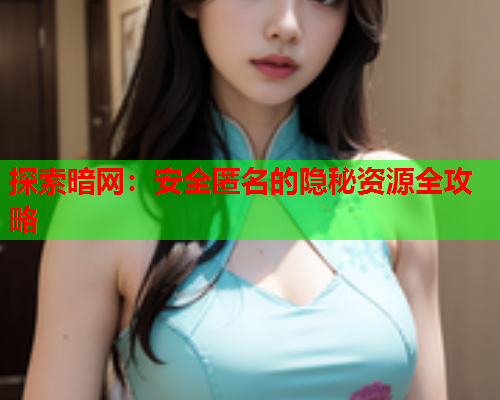 探索暗网:安全匿名的隐秘资源全攻略 探索暗网:安全匿名的隐秘资源全攻略