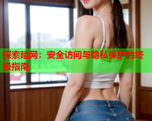 探索暗网:安全访问与隐私保护的终极指南 探索暗网:安全访问与隐私保护的终极指南