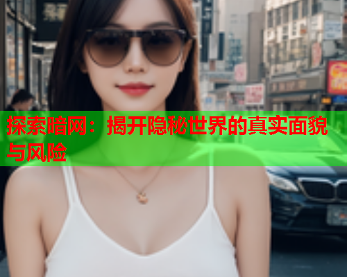 探索暗网:揭开隐秘世界的真实面貌与风险 探索暗网:揭开隐秘世界的真实面貌与风险