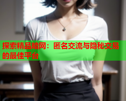 探索精品暗网:匿名交流与隐秘交易的最佳平台 探索精品暗网:匿名交流与隐秘交易的最佳平台
