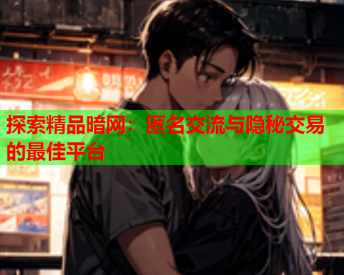 探索精品暗网:匿名交流与隐秘交易的最佳平台 探索精品暗网:匿名交流与隐秘交易的最佳平台
