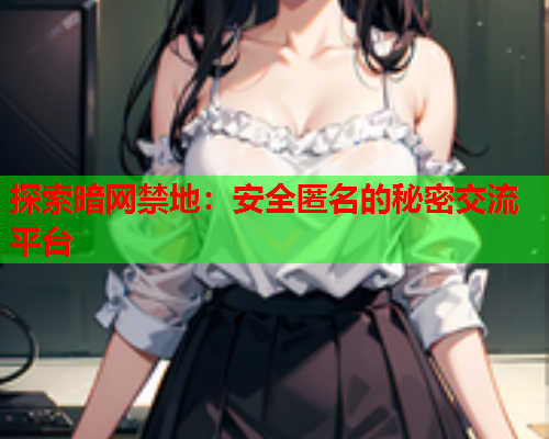 探索暗网禁地:安全匿名的秘密交流平台 探索暗网禁地:安全匿名的秘密交流平台
