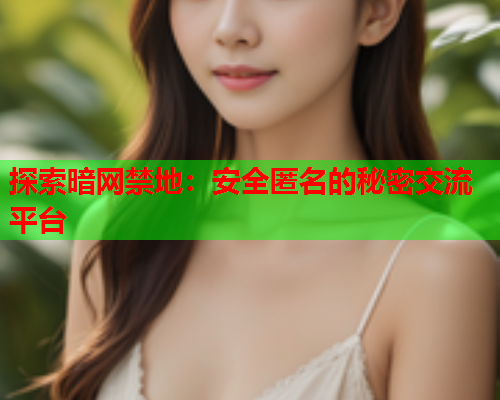 探索暗网禁地:安全匿名的秘密交流平台 探索暗网禁地:安全匿名的秘密交流平台