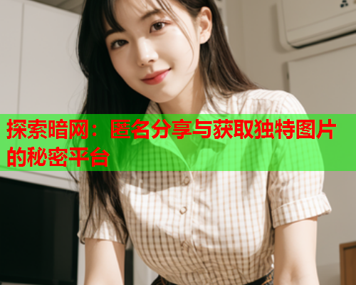 探索暗网:匿名分享与获取独特图片的秘密平台 探索暗网:匿名分享与获取独特图片的秘密平台