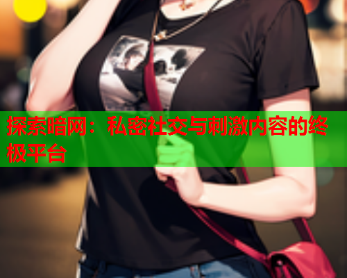探索暗网:私密社交与刺激内容的终极平台 探索暗网:私密社交与刺激内容的终极平台
