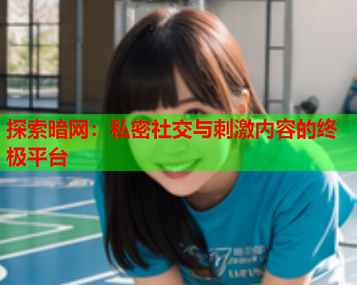 探索暗网:私密社交与刺激内容的终极平台 探索暗网:私密社交与刺激内容的终极平台