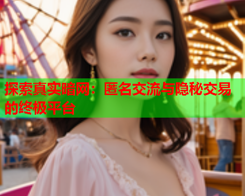 探索真实暗网:匿名交流与隐秘交易的终极平台 探索真实暗网:匿名交流与隐秘交易的终极平台