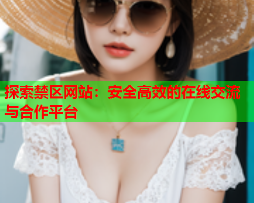 探索禁区网站:安全高效的在线交流与合作平台 探索禁区网站:安全高效的在线交流与合作平台