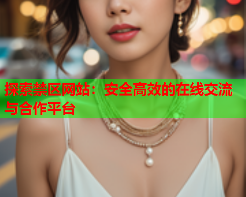 探索禁区网站:安全高效的在线交流与合作平台 探索禁区网站:安全高效的在线交流与合作平台