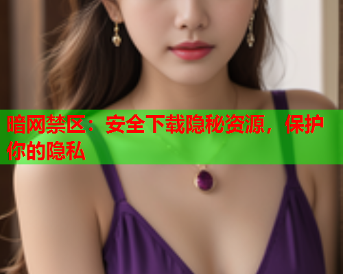 暗网禁区:安全下载隐秘资源,保护你的隐私 暗网禁区:安全下载隐秘资源,保护你的隐私