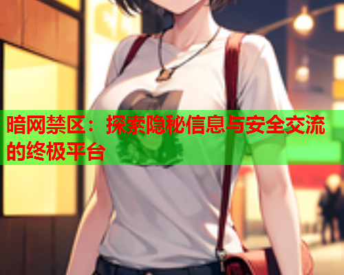 暗网禁区:探索隐秘信息与安全交流的终极平台 暗网禁区:探索隐秘信息与安全交流的终极平台