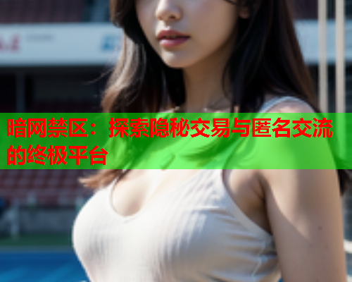 暗网禁区:探索隐秘交易与匿名交流的终极平台 暗网禁区:探索隐秘交易与匿名交流的终极平台